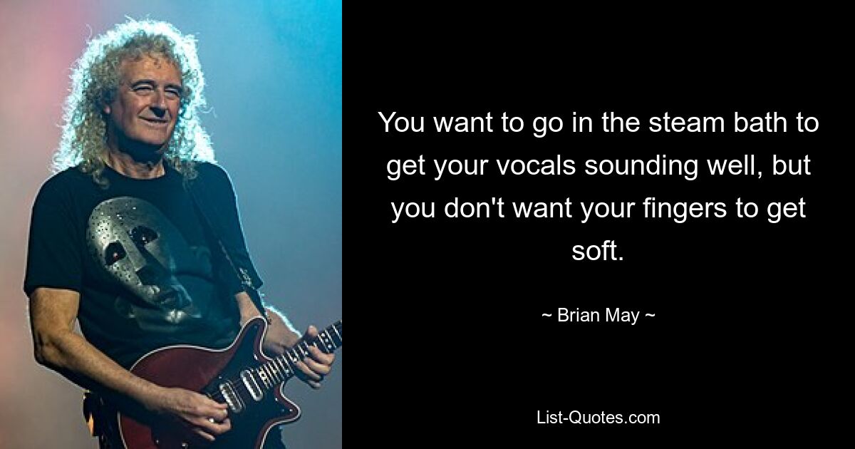 You want to go in the steam bath to get your vocals sounding well, but you don't want your fingers to get soft. — © Brian May