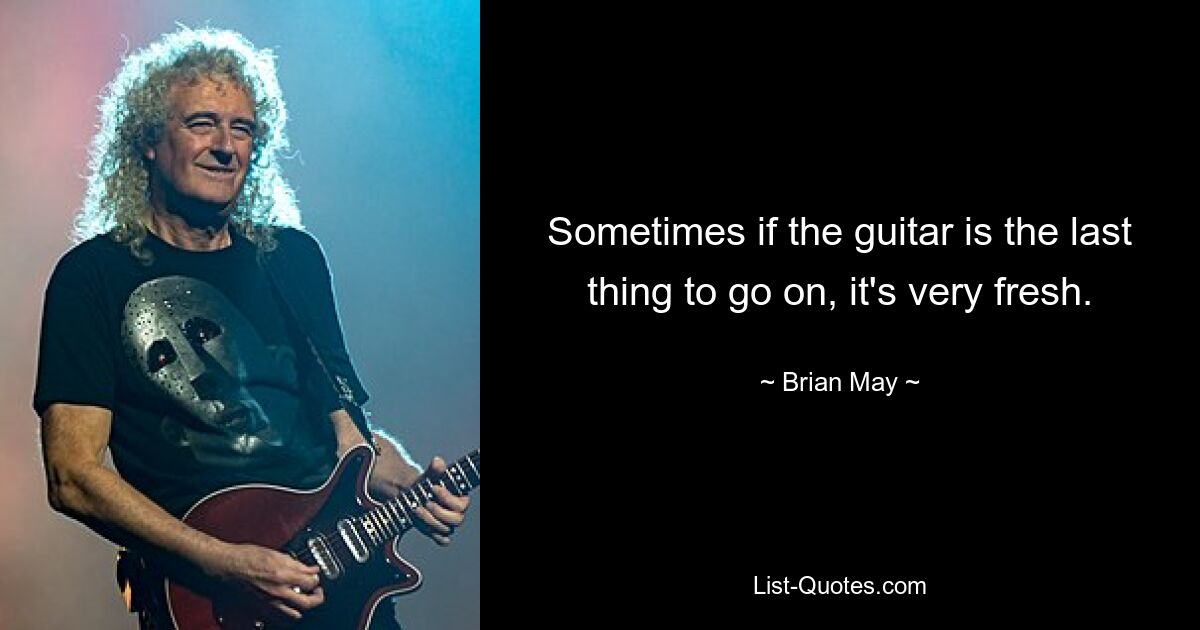 Sometimes if the guitar is the last thing to go on, it's very fresh. — © Brian May