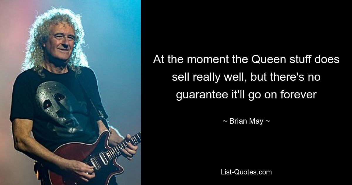 At the moment the Queen stuff does sell really well, but there's no guarantee it'll go on forever — © Brian May