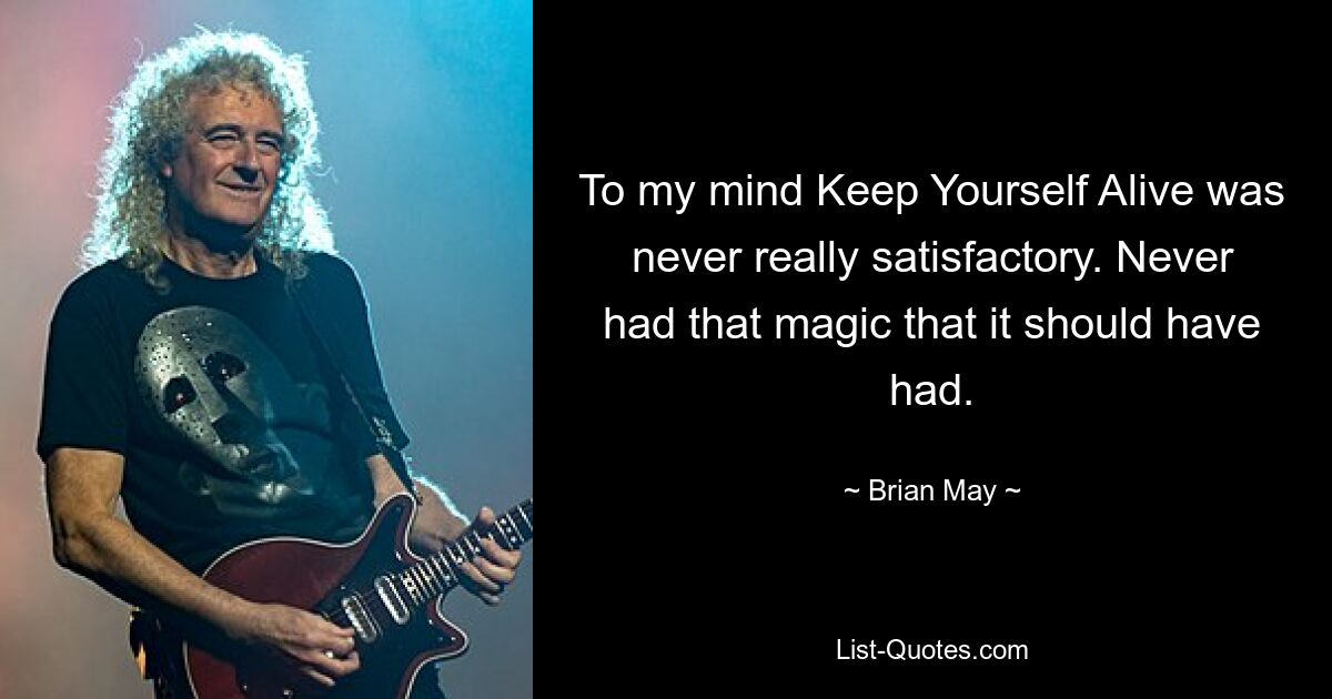 To my mind Keep Yourself Alive was never really satisfactory. Never had that magic that it should have had. — © Brian May