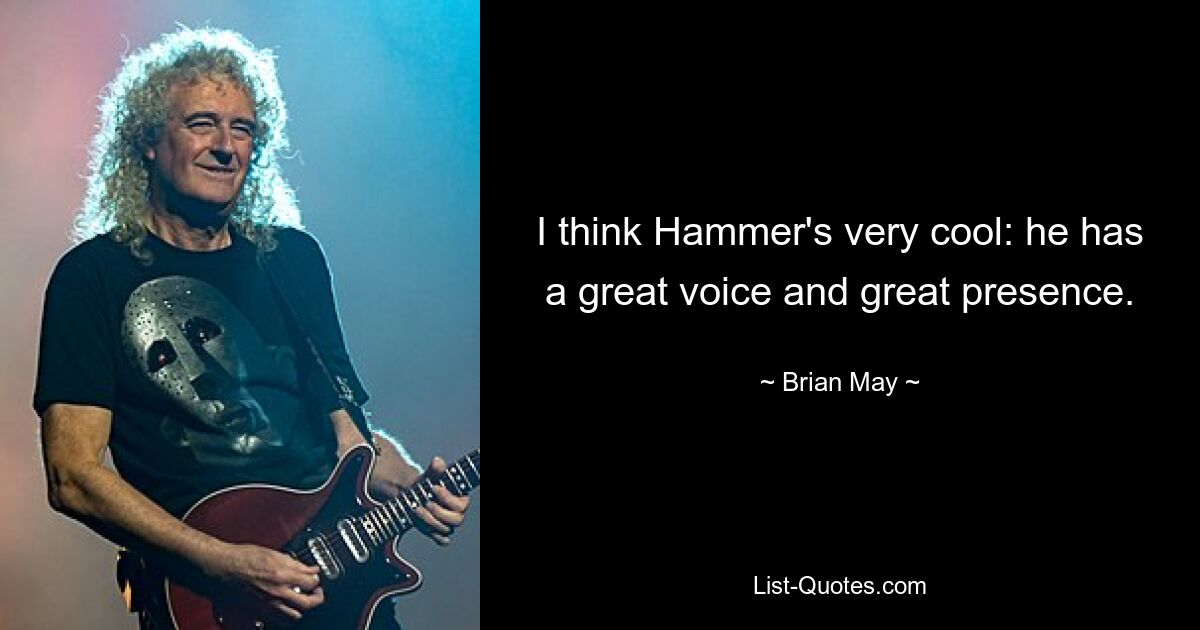 I think Hammer's very cool: he has a great voice and great presence. — © Brian May