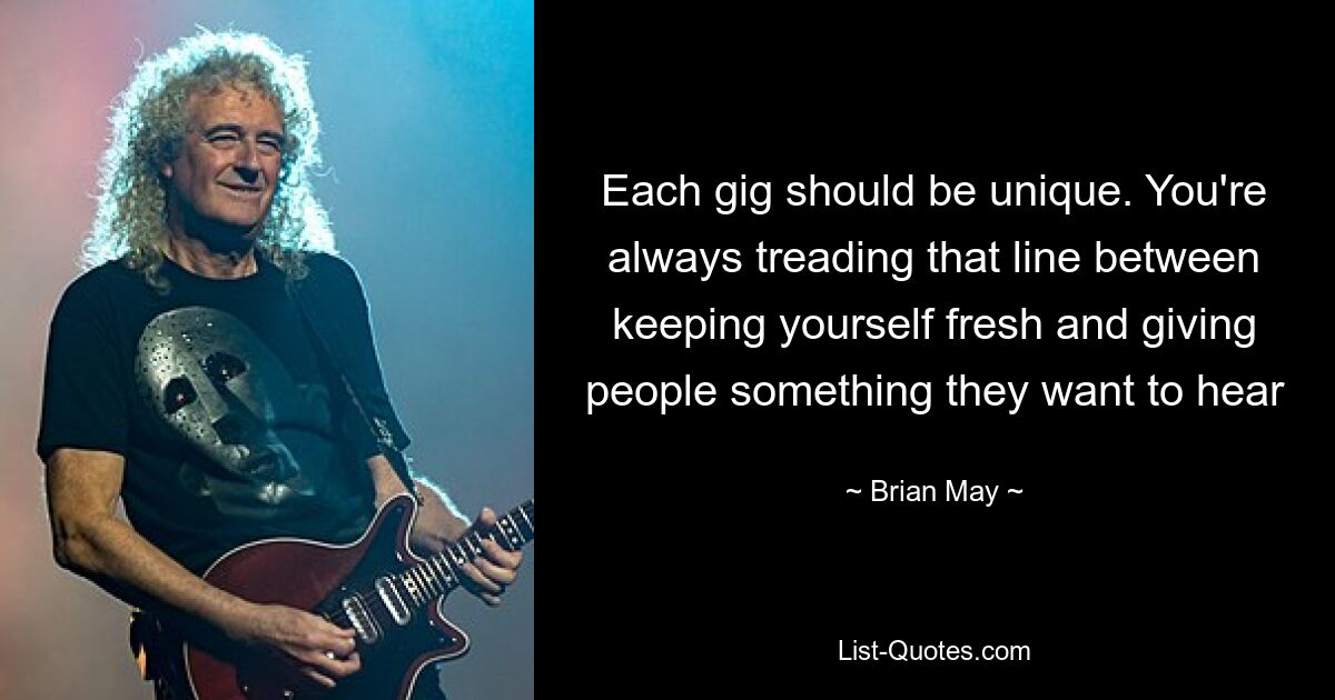 Each gig should be unique. You're always treading that line between keeping yourself fresh and giving people something they want to hear — © Brian May