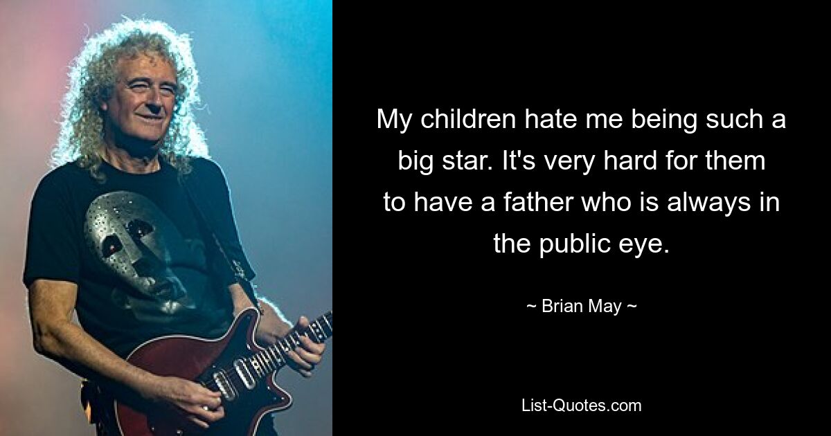 My children hate me being such a big star. It's very hard for them to have a father who is always in the public eye. — © Brian May