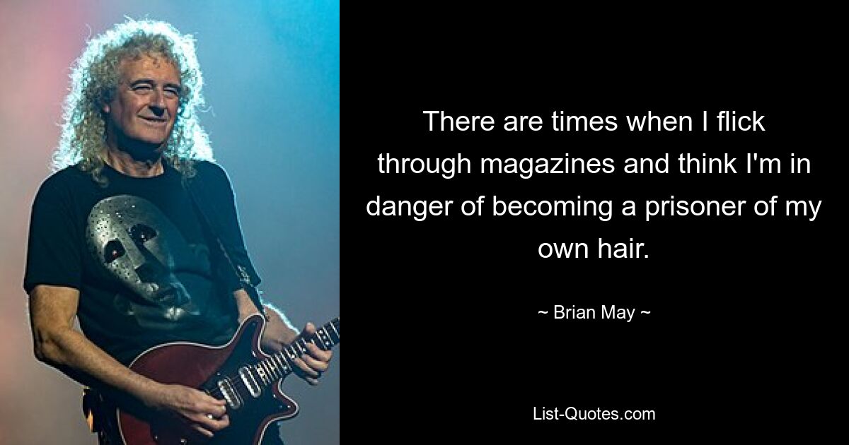 There are times when I flick through magazines and think I'm in danger of becoming a prisoner of my own hair. — © Brian May