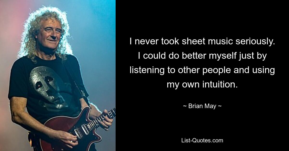 I never took sheet music seriously. I could do better myself just by listening to other people and using my own intuition. — © Brian May