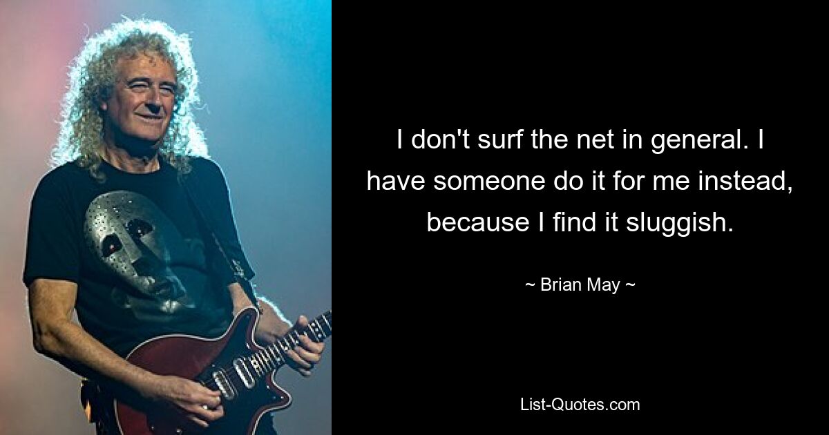 I don't surf the net in general. I have someone do it for me instead, because I find it sluggish. — © Brian May