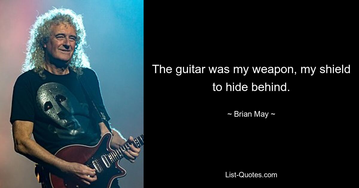 The guitar was my weapon, my shield to hide behind. — © Brian May