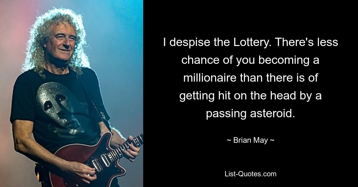 I despise the Lottery. There's less chance of you becoming a millionaire than there is of getting hit on the head by a passing asteroid. — © Brian May