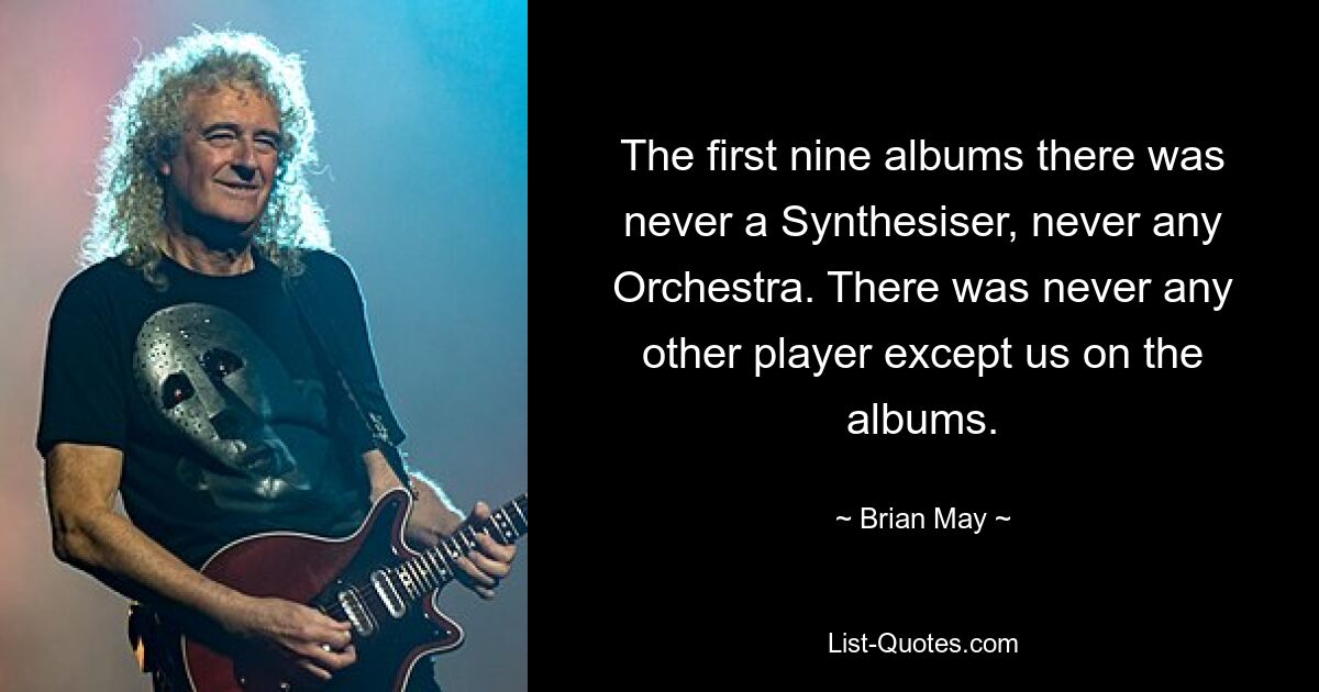 The first nine albums there was never a Synthesiser, never any Orchestra. There was never any other player except us on the albums. — © Brian May