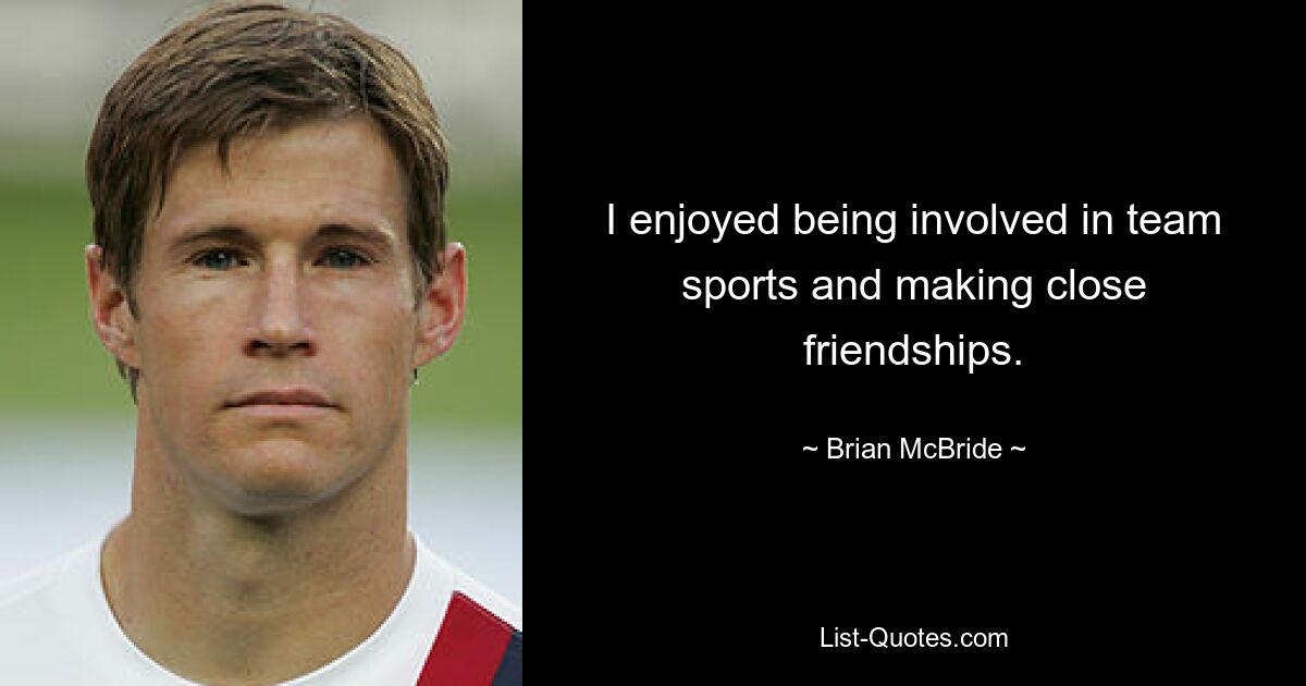 I enjoyed being involved in team sports and making close friendships. — © Brian McBride