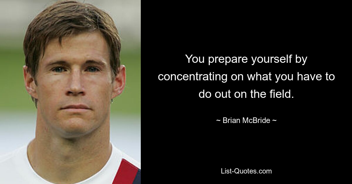 You prepare yourself by concentrating on what you have to do out on the field. — © Brian McBride