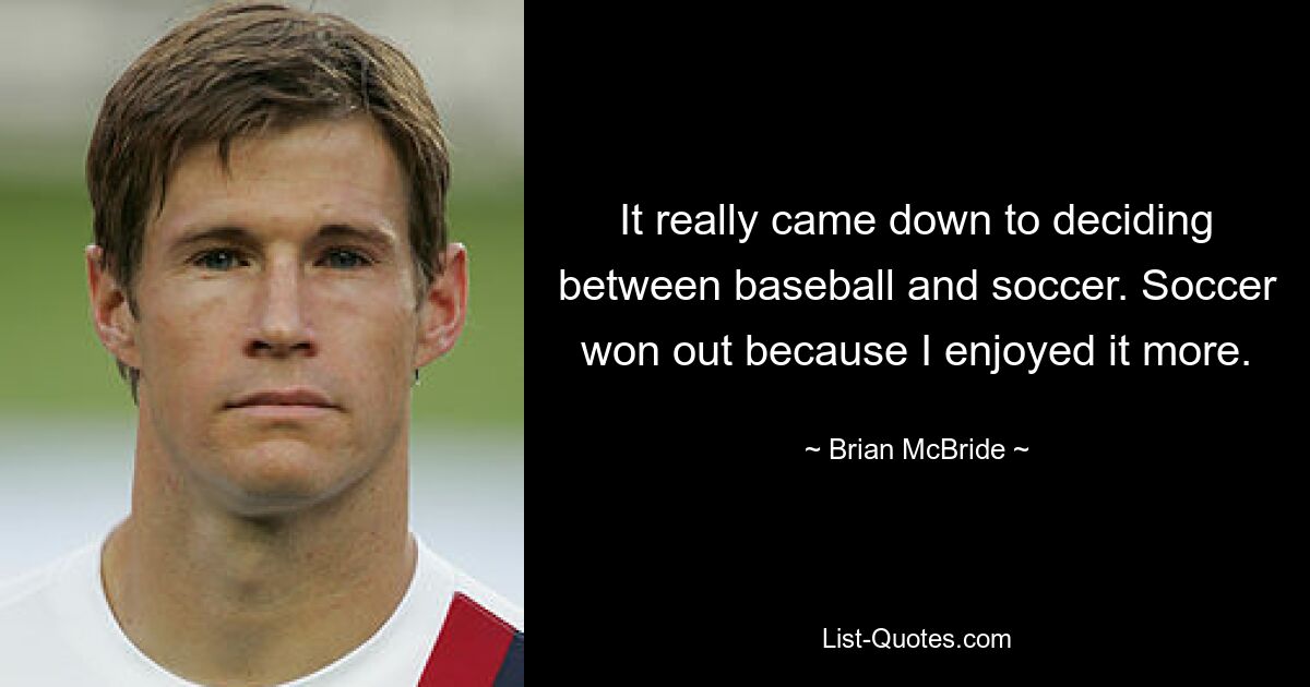 It really came down to deciding between baseball and soccer. Soccer won out because I enjoyed it more. — © Brian McBride