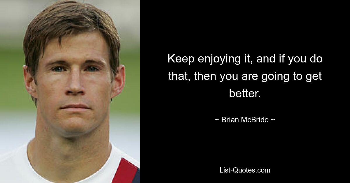 Keep enjoying it, and if you do that, then you are going to get better. — © Brian McBride