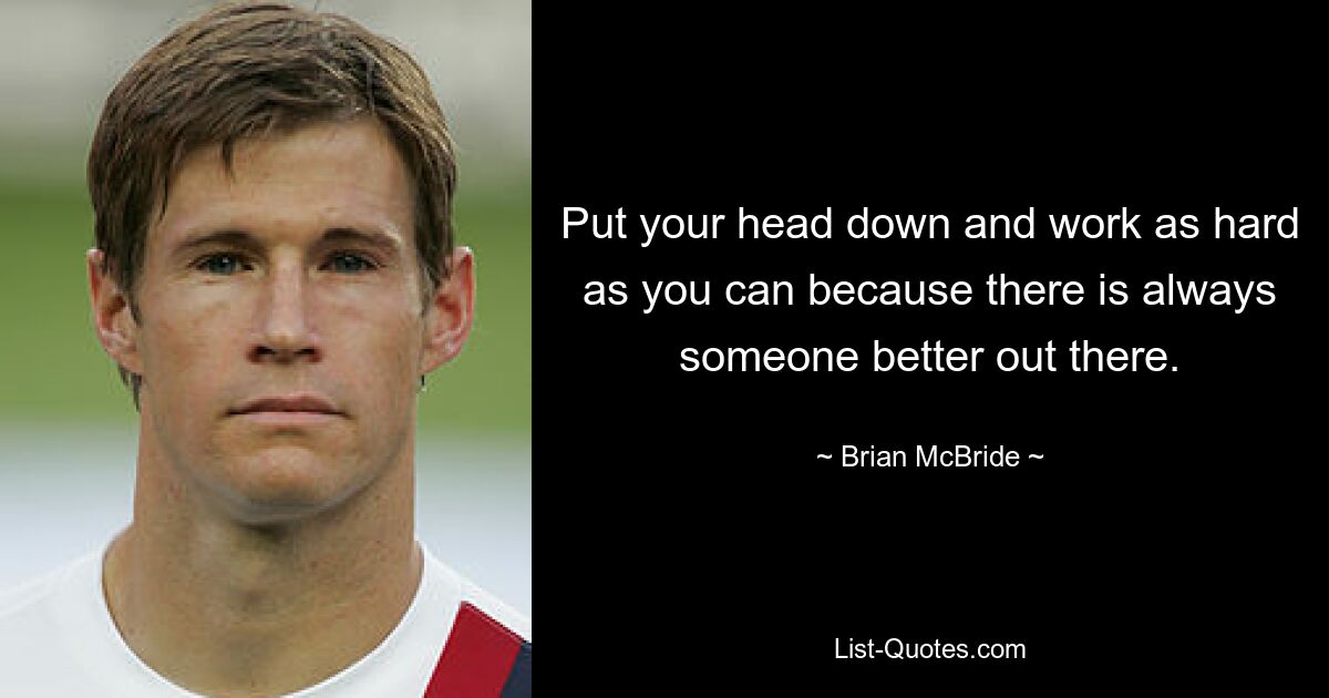 Put your head down and work as hard as you can because there is always someone better out there. — © Brian McBride