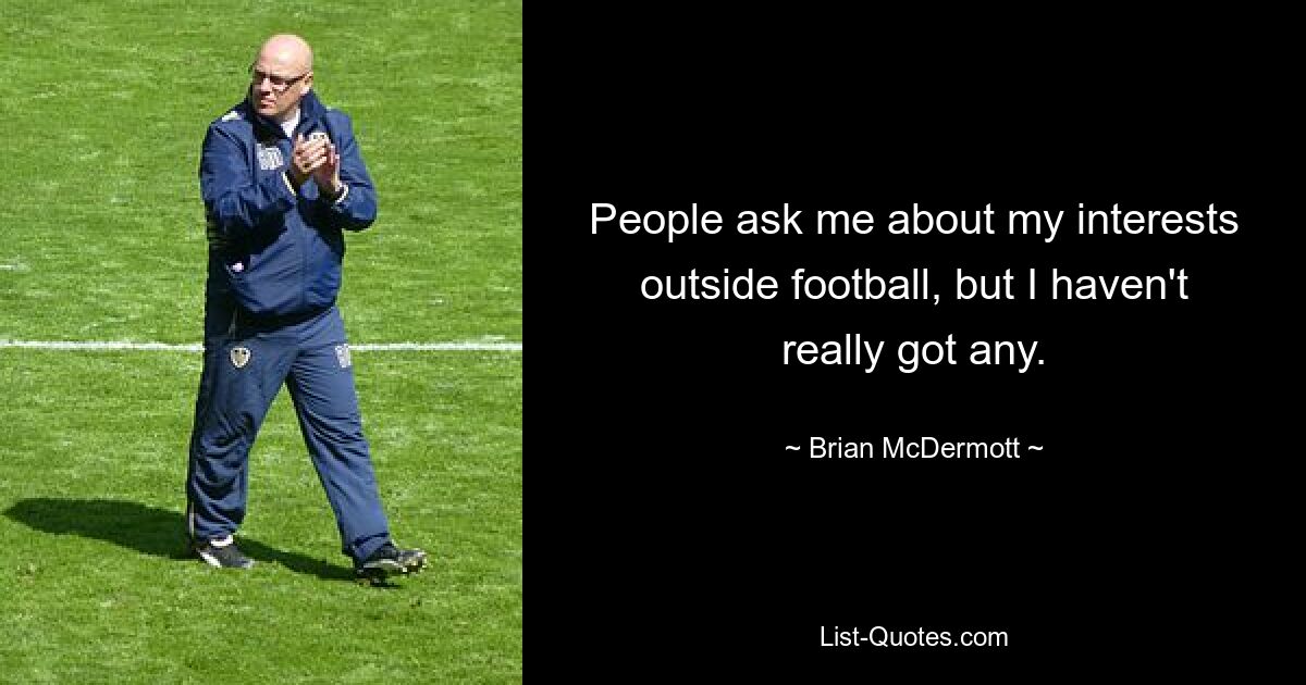 People ask me about my interests outside football, but I haven't really got any. — © Brian McDermott