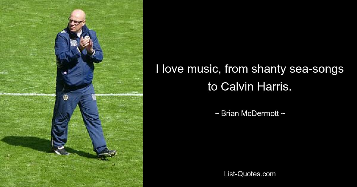 I love music, from shanty sea-songs to Calvin Harris. — © Brian McDermott