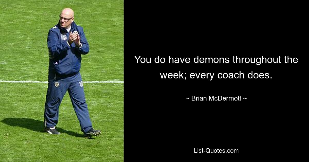 You do have demons throughout the week; every coach does. — © Brian McDermott