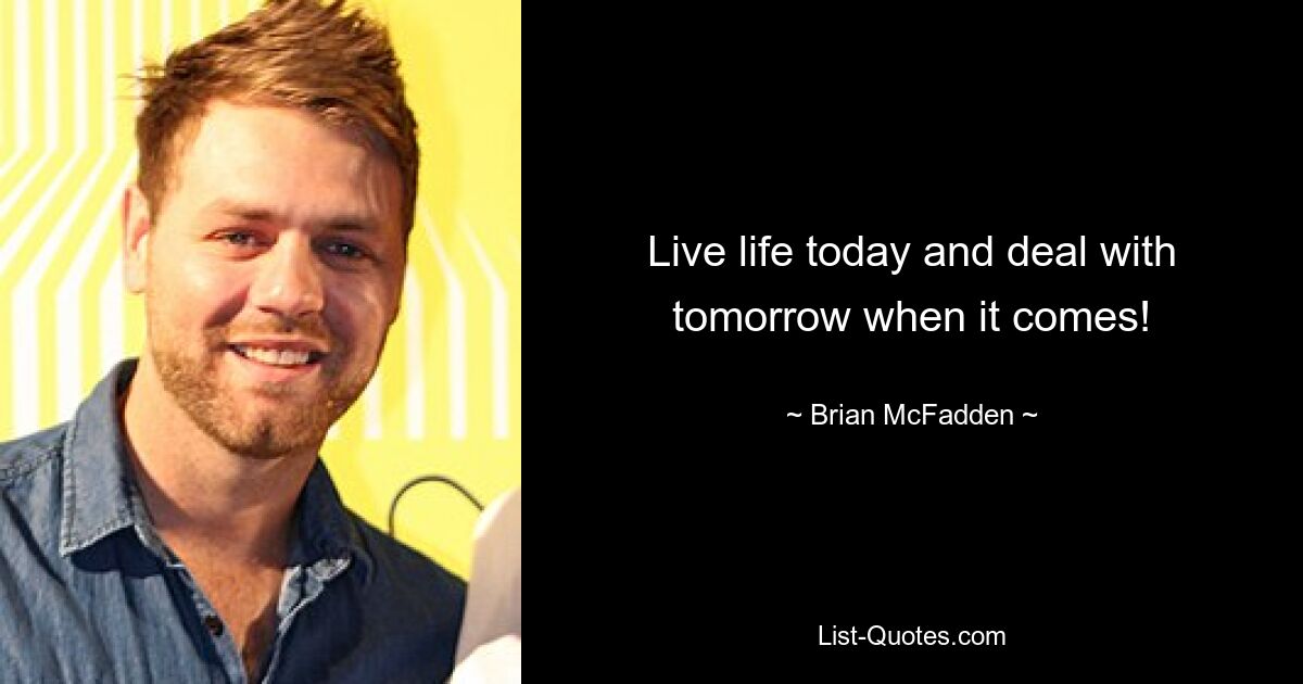 Live life today and deal with tomorrow when it comes! — © Brian McFadden