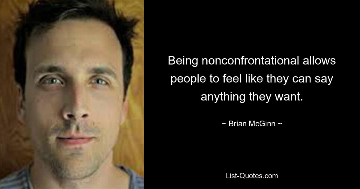 Being nonconfrontational allows people to feel like they can say anything they want. — © Brian McGinn