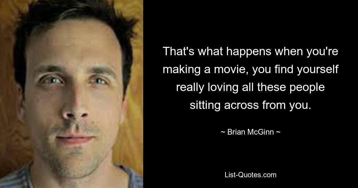 That's what happens when you're making a movie, you find yourself really loving all these people sitting across from you. — © Brian McGinn