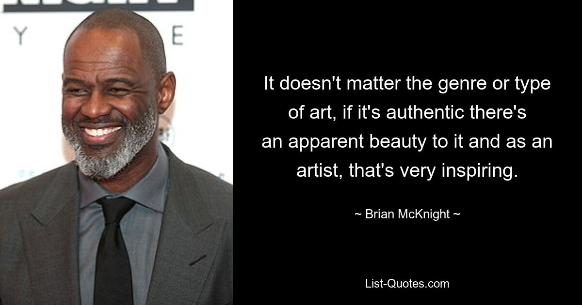 It doesn't matter the genre or type of art, if it's authentic there's an apparent beauty to it and as an artist, that's very inspiring. — © Brian McKnight