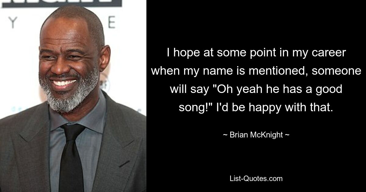 I hope at some point in my career when my name is mentioned, someone will say "Oh yeah he has a good song!" I'd be happy with that. — © Brian McKnight