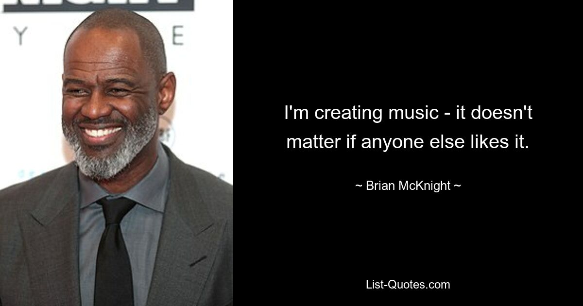 I'm creating music - it doesn't matter if anyone else likes it. — © Brian McKnight