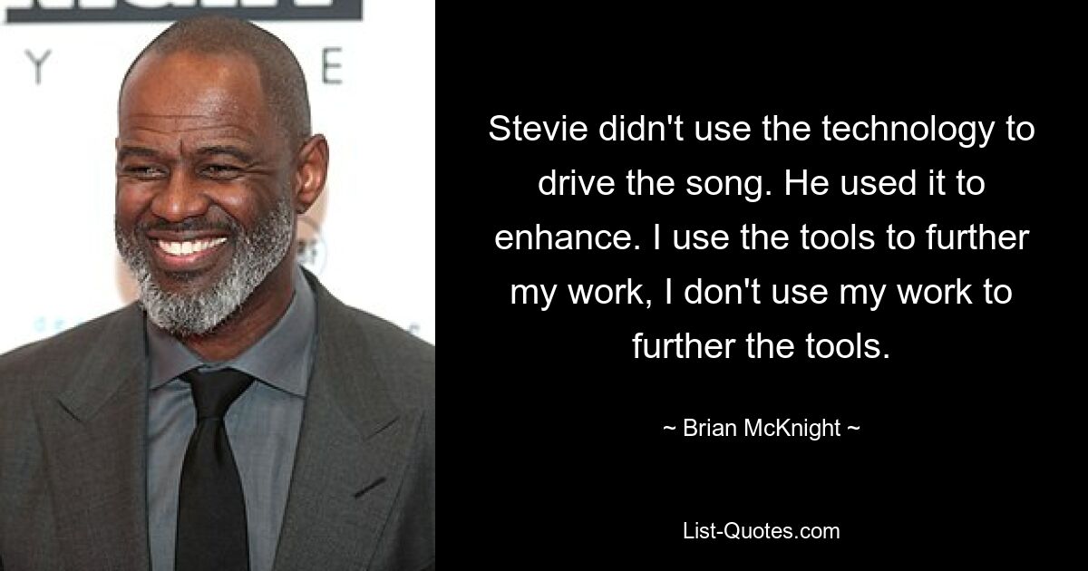 Stevie didn't use the technology to drive the song. He used it to enhance. I use the tools to further my work, I don't use my work to further the tools. — © Brian McKnight