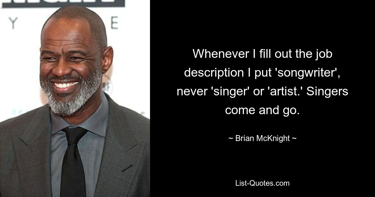 Whenever I fill out the job description I put 'songwriter', never 'singer' or 'artist.' Singers come and go. — © Brian McKnight