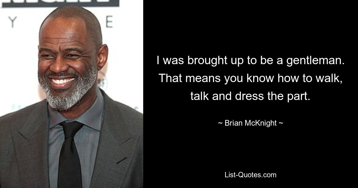 I was brought up to be a gentleman. That means you know how to walk, talk and dress the part. — © Brian McKnight