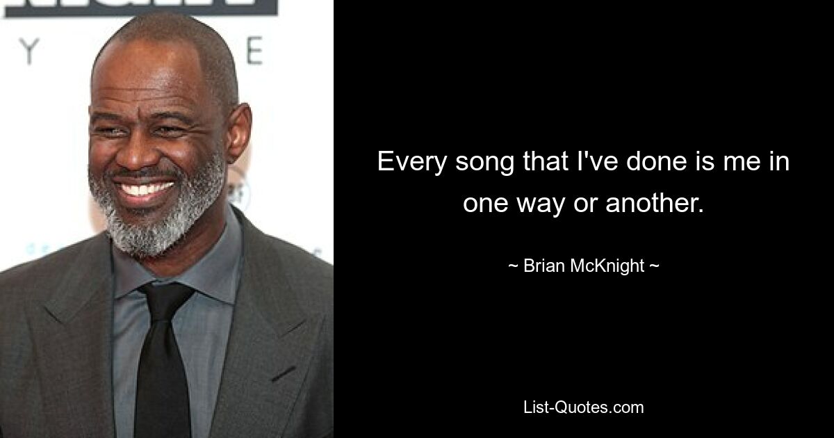 Every song that I've done is me in one way or another. — © Brian McKnight