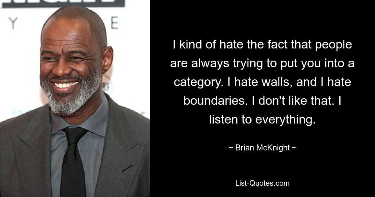 I kind of hate the fact that people are always trying to put you into a category. I hate walls, and I hate boundaries. I don't like that. I listen to everything. — © Brian McKnight