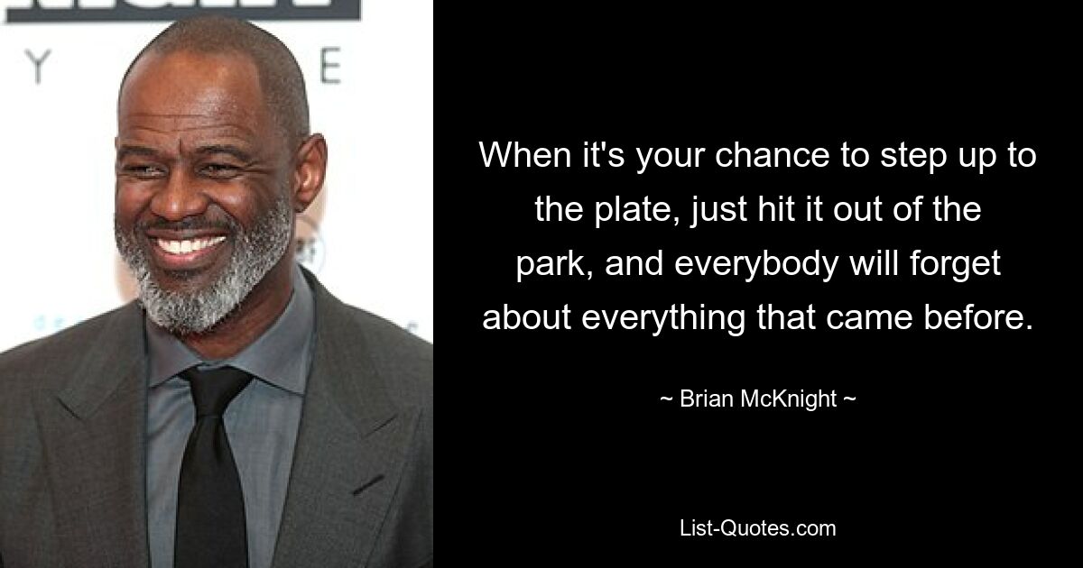 When it's your chance to step up to the plate, just hit it out of the park, and everybody will forget about everything that came before. — © Brian McKnight