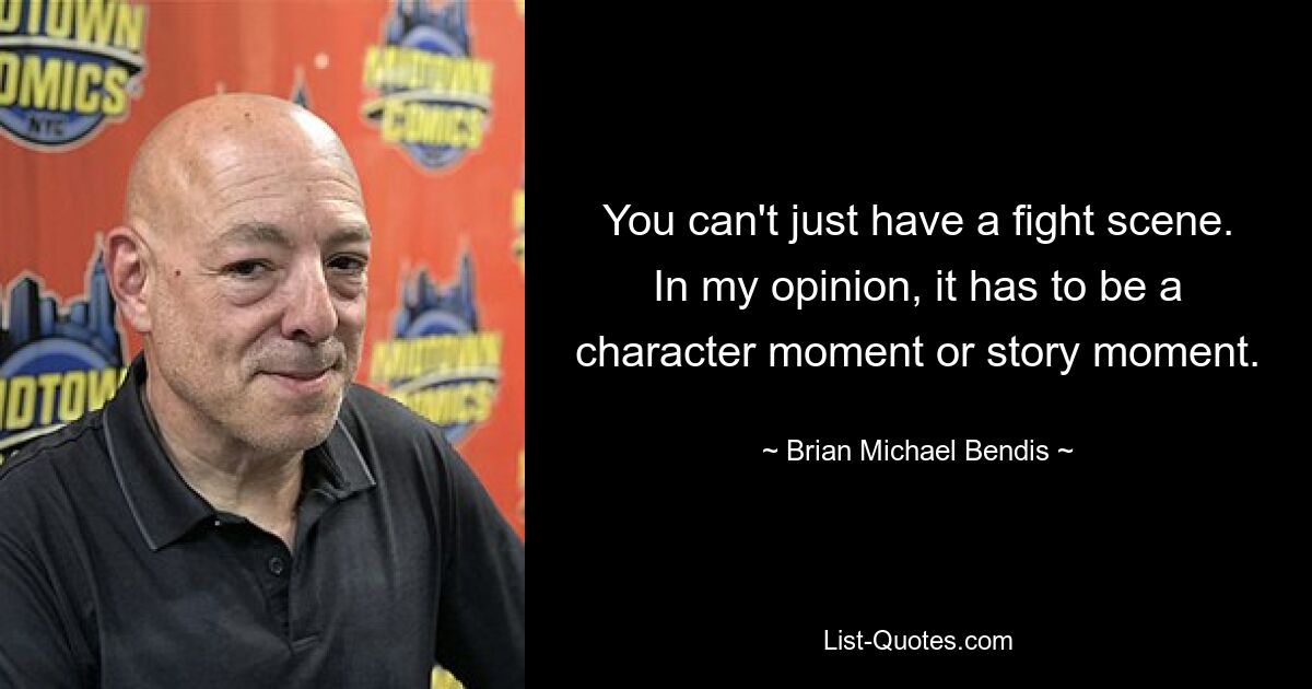 You can't just have a fight scene. In my opinion, it has to be a character moment or story moment. — © Brian Michael Bendis