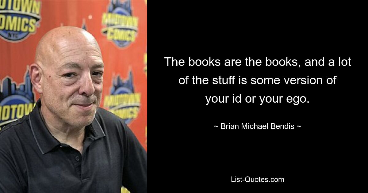 The books are the books, and a lot of the stuff is some version of your id or your ego. — © Brian Michael Bendis