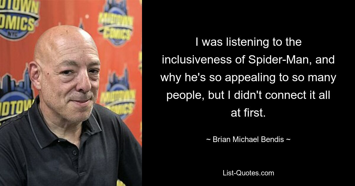 I was listening to the inclusiveness of Spider-Man, and why he's so appealing to so many people, but I didn't connect it all at first. — © Brian Michael Bendis