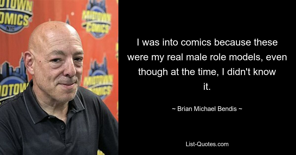 I was into comics because these were my real male role models, even though at the time, I didn't know it. — © Brian Michael Bendis