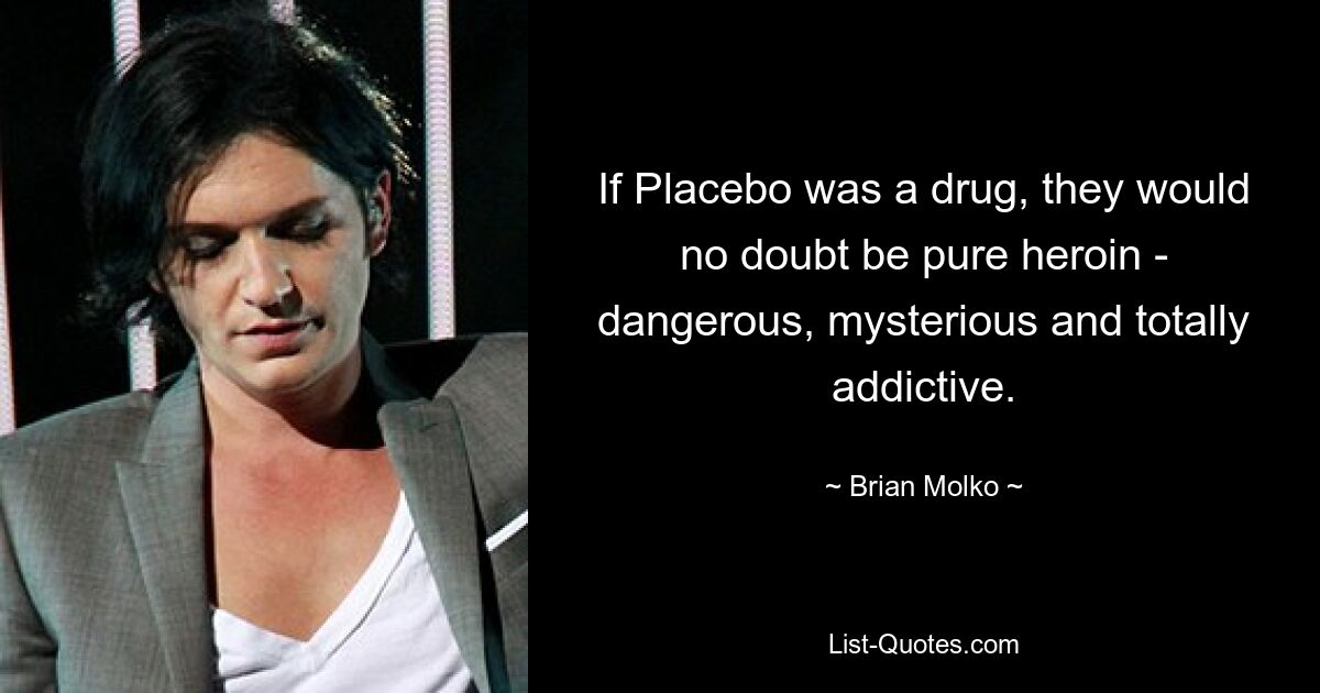 If Placebo was a drug, they would no doubt be pure heroin - dangerous, mysterious and totally addictive. — © Brian Molko