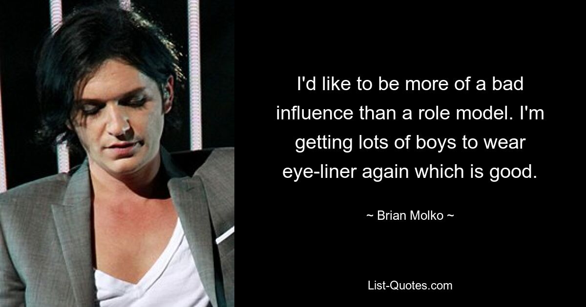 I'd like to be more of a bad influence than a role model. I'm getting lots of boys to wear eye-liner again which is good. — © Brian Molko