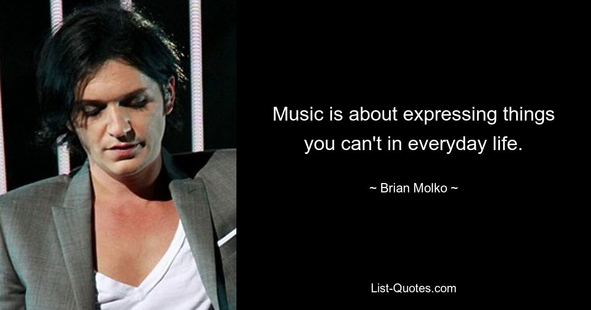 Music is about expressing things you can't in everyday life. — © Brian Molko