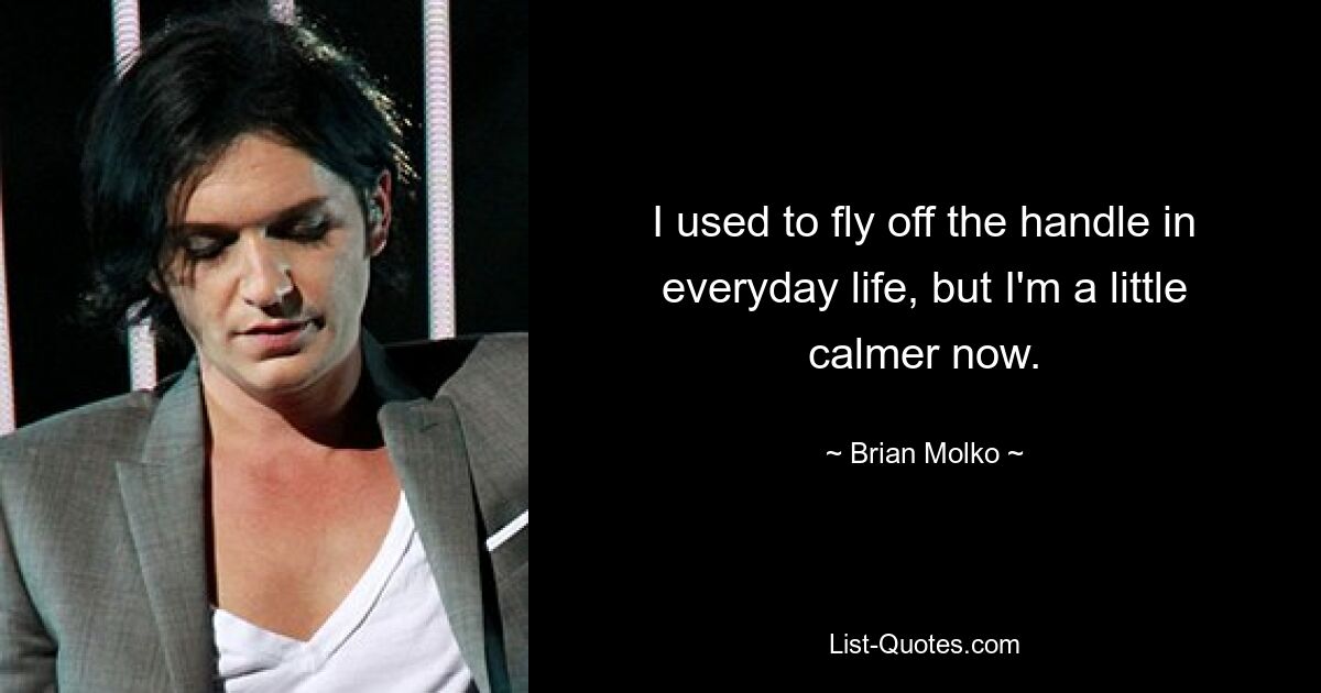 I used to fly off the handle in everyday life, but I'm a little calmer now. — © Brian Molko