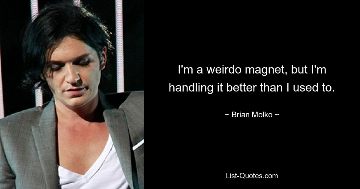 I'm a weirdo magnet, but I'm handling it better than I used to. — © Brian Molko