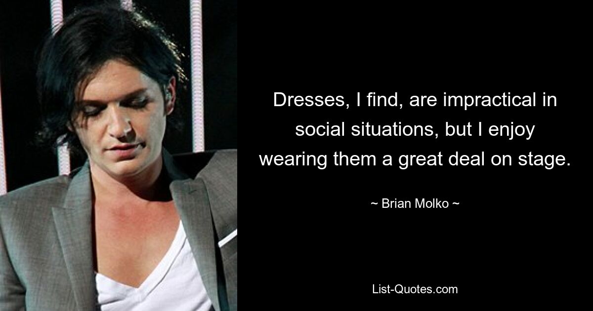 Dresses, I find, are impractical in social situations, but I enjoy wearing them a great deal on stage. — © Brian Molko