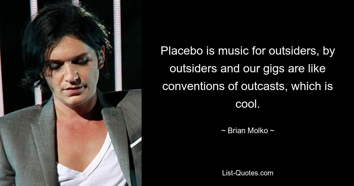 Placebo is music for outsiders, by outsiders and our gigs are like conventions of outcasts, which is cool. — © Brian Molko