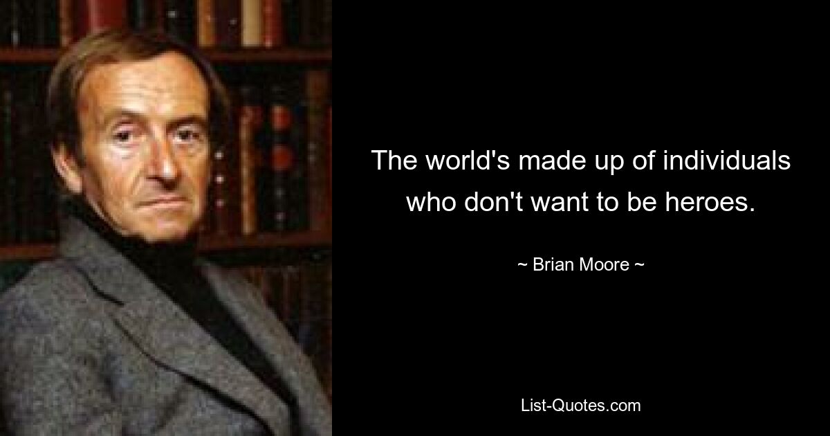 The world's made up of individuals who don't want to be heroes. — © Brian Moore