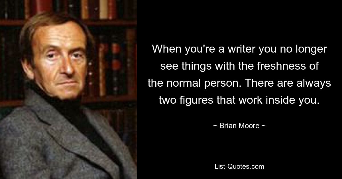 Когда ты писатель, ты больше не видишь вещи со свежестью обычного человека. Внутри вас всегда работают две фигуры. — © Брайан Мур