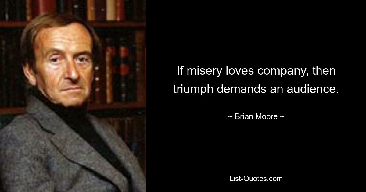 If misery loves company, then triumph demands an audience. — © Brian Moore