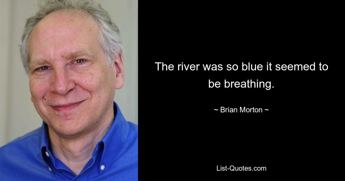 The river was so blue it seemed to be breathing. — © Brian Morton