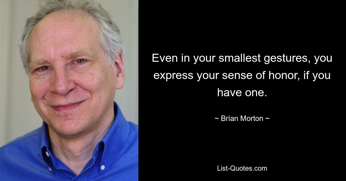 Even in your smallest gestures, you express your sense of honor, if you have one. — © Brian Morton