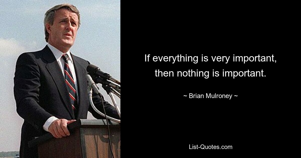 If everything is very important, then nothing is important. — © Brian Mulroney